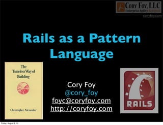 coryfoy.com
Rails as a Pattern
Language
Cory Foy
@cory_foy
foyc@coryfoy.com
http://coryfoy.com
Friday, August 9, 13
 