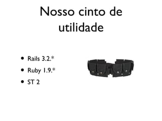 Nosso cinto de
utilidade
• Rails 3.2.*
• Ruby 1.9.*
• ST 2
 