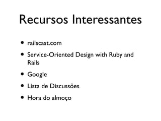 Recursos Interessantes
• railscast.com
• Service-Oriented Design with Ruby and
Rails
• Google
• Lista de Discussões
• Hora do almoço
 