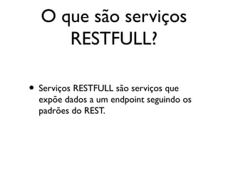 O que são serviços
RESTFULL?
• Serviços RESTFULL são serviços que
expõe dados a um endpoint seguindo os
padrões do REST.
 