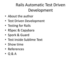 Rails Automatic Test Driven
                Development
•   About the author
•   Test Driven Development
•   Testing for Rails
•   RSpec & Capybara
•   Spork & Guard
•   Test inside Sublime Text
•   Show time
•   References
•   Q&A
 