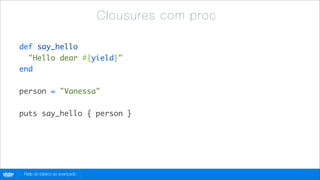 C lo u sure s com p roc

        def say_hello
          "Hello dear #{yield}"
        end

        person = "Vanessa"

        puts say_hello { person }




globo
 .com    Rails do básico ao avançado
 