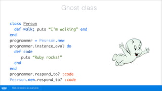 Gh ost cla ss

        class Person
          def walk; puts “I’m walking” end
        end
        programmer = Pesrson.new
        programmer.instance_eval do
          def code
              puts “Ruby rocks!”
          end
        end
        programmer.respond_to? :code
        Pesrson.new.respond_to? :code
globo
 .com    Rails do básico ao avançado
 