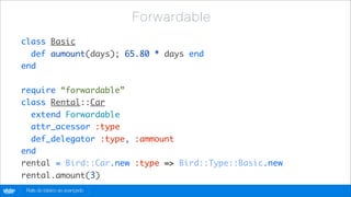 Forw a rd a bl e
        class Basic
          def aumount(days); 65.80 * days end
        end

        require “forwardable”
        class Rental::Car
          extend Forwardable
          attr_acessor :type
          def_delegator :type, :ammount
        end
        rental = Bird::Car.new :type => Bird::Type::Basic.new
        rental.amount(3)
globo
 .com    Rails do básico ao avançado
 