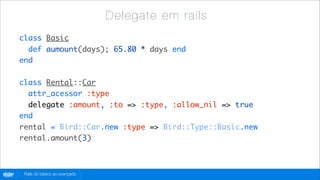 D e l ega t e em r a ils
        class Basic
          def aumount(days); 65.80 * days end
        end

        class Rental::Car
          attr_acessor :type
          delegate :amount, :to => :type, :allow_nil => true
        end
        rental = Bird::Car.new :type => Bird::Type::Basic.new
        rental.amount(3)



globo
 .com    Rails do básico ao avançado
 