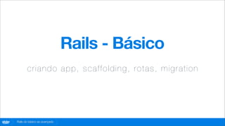 Rails - Básico
               cr ia n do ap p , s ca ffold i ng, rot a s, migrat ion




globo
 .com   Rails do básico ao avançado
 