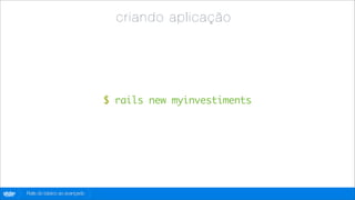 c ri and o ap li c açã o




                                      $ rails new myinvestiments




globo
 .com   Rails do básico ao avançado
 