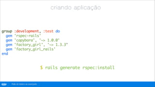 c ri and o ap li c açã o


group     :development, :test do
  gem     'rspec-rails'
  gem     'capybara', '~> 1.0.0'
  gem     'factory_girl', '~> 1.3.3'
  gem     'factory_girl_rails'
end


                                      $ rails generate rspec:install


globo
 .com   Rails do básico ao avançado
 