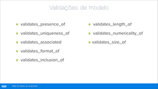 Validações de modelo

                 validates_presence_of              validates_length_of

                 validates_uniqueness_of            validates_numericality_of

                 validates_associated               validates_size_of

                 validates_format_of

                 validates_inclusion_of




globo
 .com   Rails do básico ao avançado
 
