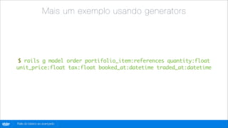 Mais um exemplo usando generators




        $ rails g model order portifolio_item:references quantity:float
        unit_price:float tax:float booked_at:datetime traded_at:datetime




globo
 .com   Rails do básico ao avançado
 
