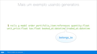 Mais um exemplo usando generators




        $ rails g model order portifolio_item:references quantity:float
        unit_price:float tax:float booked_at:datetime traded_at:datetime



                                                belongs_to




globo
 .com   Rails do básico ao avançado
 