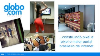 ...construindo pixel a
                                       pixel o maior portal
                                      brasileiro de internet
globo
 .com   Rails do básico ao avançado
 