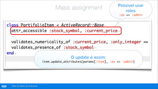 Possível usar
                                             Mass assignment                       roles
                                                                                 :as => :admin




                                                      O update é assim:
                                      item.update_attributes(params[:item], :as => :admin)




globo
 .com   Rails do básico ao avançado
 