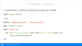 Fazendo o deploy
        Capistrano >= 2.8.0 só adicionar receita no Capﬁle
    load 'deploy/assets'

        ou
    before :"deploy:symlink", :"deploy:assets"

    desc "Compile assets"

    task :assets do

        run "cd #{realease_path}; RAILS_ENV=#{rails_env} bundle exec
                rake assets:precompile"

    end


globo
 .com   Rails do básico ao avançado
 