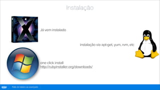Instalação


                                      Já vem instalado


                                                                instalação via apt-get, yum, rvm, etc



                                      one click install
                                      http://rubyinstaller.org/downloads/




globo
 .com   Rails do básico ao avançado
 