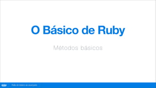 O Básico de Ruby
                                      M é tod os bá sic os




globo
 .com   Rails do básico ao avançado
 