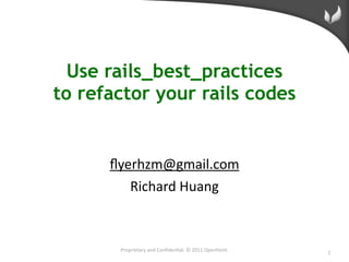 Use rails_best_practices
to refactor your rails codes


      ﬂyerhzm@gmail.com
         Richard Huang



       Proprietary and Conﬁden/al. © 2011 OpenFeint.   1
 