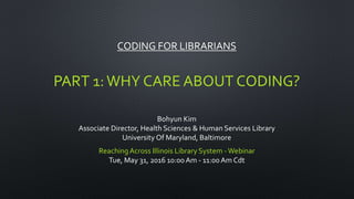 CODING FOR LIBRARIANS
PART 1:WHY CARE ABOUT CODING?
Bohyun Kim
Associate Director, Health Sciences & Human Services Library
University Of Maryland, Baltimore
ReachingAcross Illinois Library System -Webinar
Tue, May 31, 2016 10:00Am - 11:00 Am Cdt
 