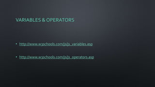 VARIABLES & OPERATORS
• http://www.w3schools.com/js/js_variables.asp
• http://www.w3schools.com/js/js_operators.asp
 