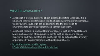 WHAT IS JAVASCRIPT?
• JavaScript is a cross-platform, object-oriented scripting language. It is a
small and lightweight la...