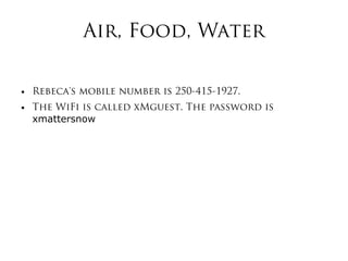 Air, Food, Water
● Rebeca's mobile number is 250-415-1927.
● The WiFi is called xMguest. The password is
xmattersnow
 
