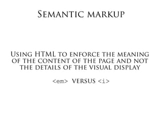 Semantic markup
Using HTML to enforce the meaning
of the content of the page and not
the details of the visual display
<em> versus <i>
 
