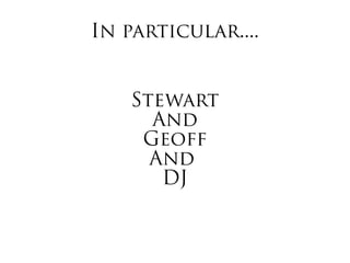 In particular....
Stewart
And
Geoff
And
DJ
 