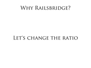 Why Railsbridge?
Let's change the ratio
 