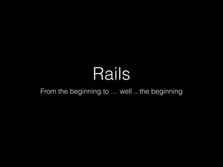 Rails
From the beginning to … well .. the beginning
 