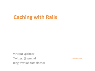 Caching with Rails Vincent Spehner Twitter: @vzmind Blog: vzmind.tumblr.com Janvier 2011 