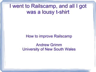 I went to Railscamp, and all I got was a lousy t-shirt How to improve Railscamp Andrew Grimm University of New South Wales 