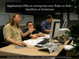 Applications Web en entreprises avec Ruby on Rails :
              bénéﬁces et limitations




RailsCampParis 2008 - samedi 17 mai 2008 @ La Cantine - Guillaume Desrat <guillaume.desrat@rubyfrance.org>