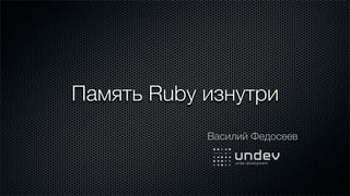 Память Ruby изнутри
            Василий Федосеев
 