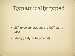 Dynamically typed


LISP (type annotations are NOT static
types)

Erlang (Dialyzer helps a bit)
 