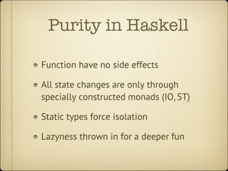 Purity in Haskell

Function have no side effects

All state changes are only through
specially constructed monads (IO, ST)...