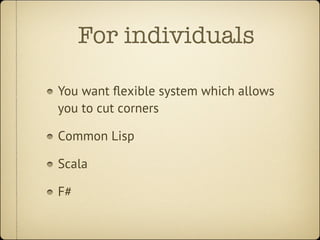 For individuals

You want ﬂexible system which allows
you to cut corners

Common Lisp

Scala

F#
 