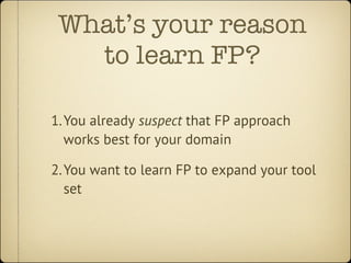 What’s your reason
   to learn FP?

1. You already suspect that FP approach
   works best for your domain

2. You want to ...