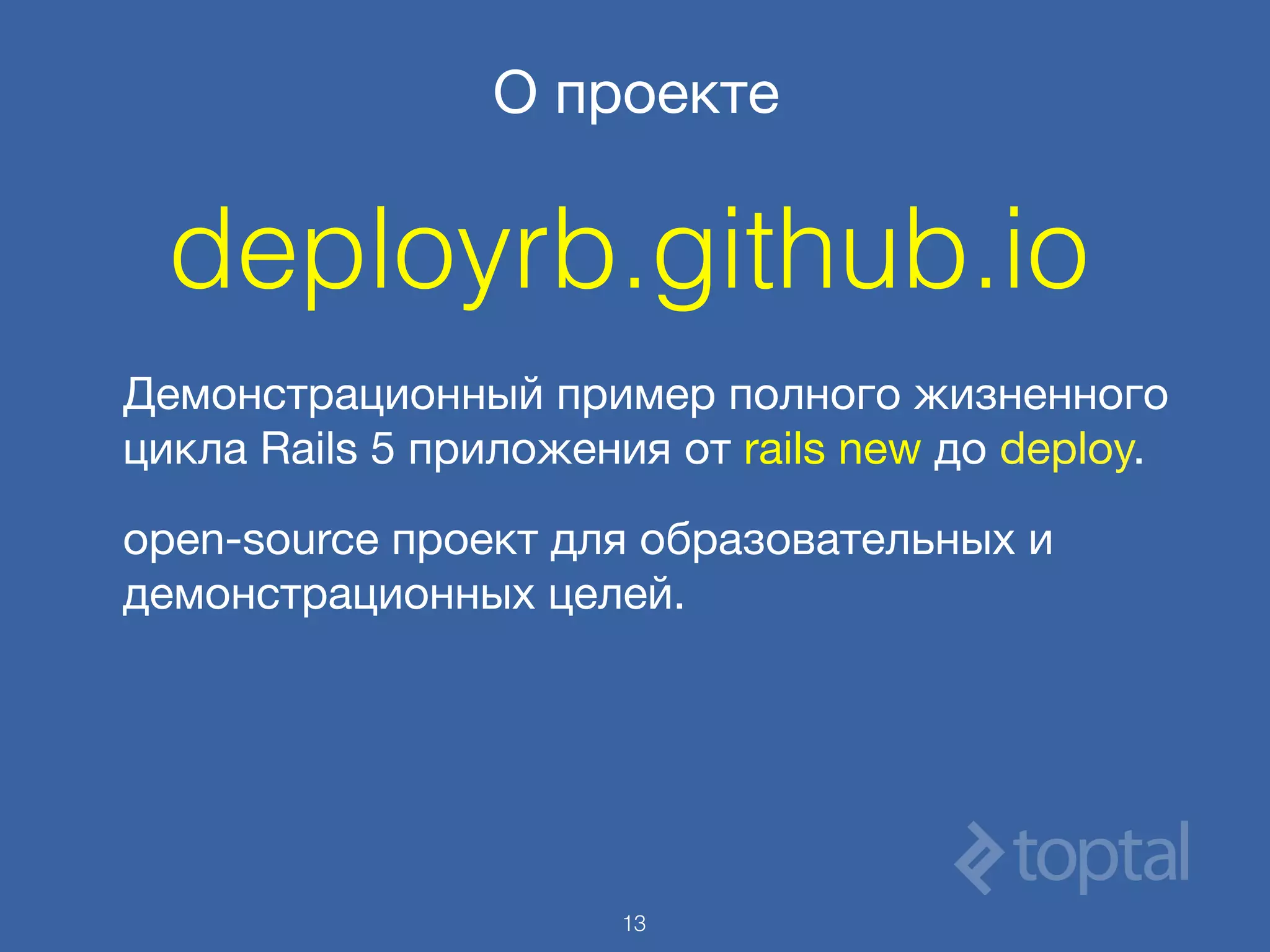 О проекте
Демонстрационный пример полного жизненного
цикла Rails 5 приложения от rails new до deploy.

open-source проект для образовательных и
демонстрационных целей.

13
deployrb.github.io
 