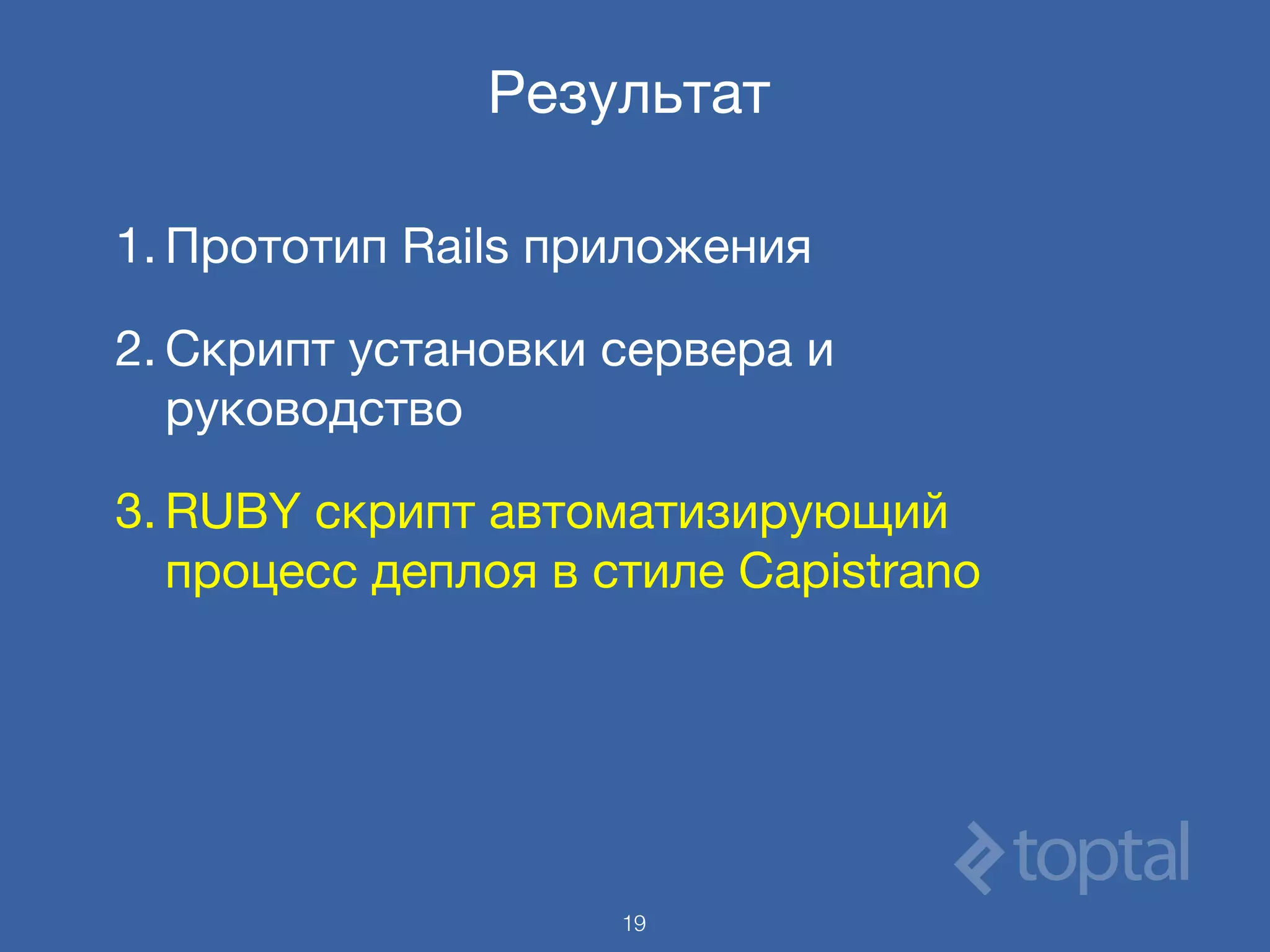Результат
1. Прототип Rails приложения

2. Скрипт установки сервера и
руководство

3. RUBY скрипт автоматизирующий
процесс деплоя в стиле Capistrano
19
 