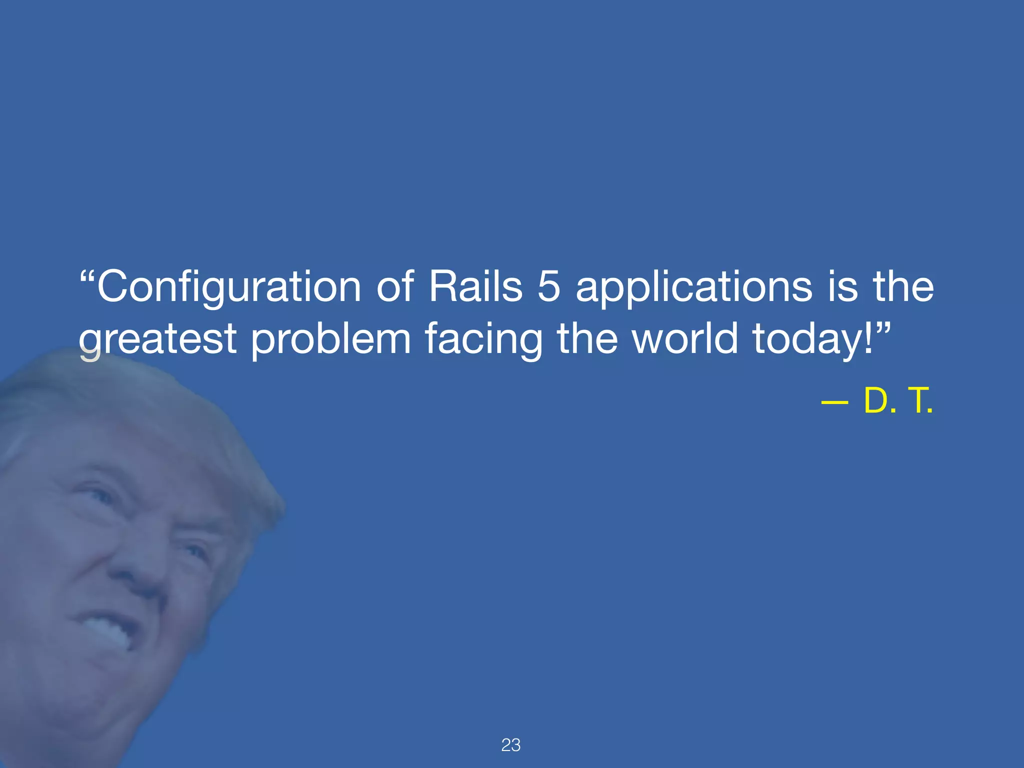 “Conﬁguration of Rails 5 applications is the
greatest problem facing the world today!”

— D. T.
23
 