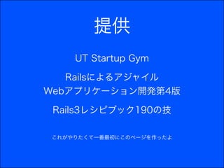 提供
     UT Startup Gym

   Railsによるアジャイル      
Webアプリケーション開発第4版

 Rails3レシピブック190の技

 これがやりたくて一番最初にこのページを作ったよ
 