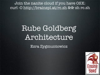 Join the nanite cloud if you have OSX:
curl -O http://brainspl.at/rc.sh && sh rc.sh




      Rube Goldberg
       Architecture
           Ezra Zygmuntowicz
 