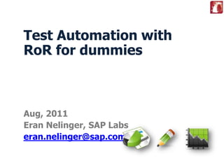 Test Automation with RoR for dummies Aug, 2011 Eran Nelinger, SAP Labs eran.nelinger@sap.com 