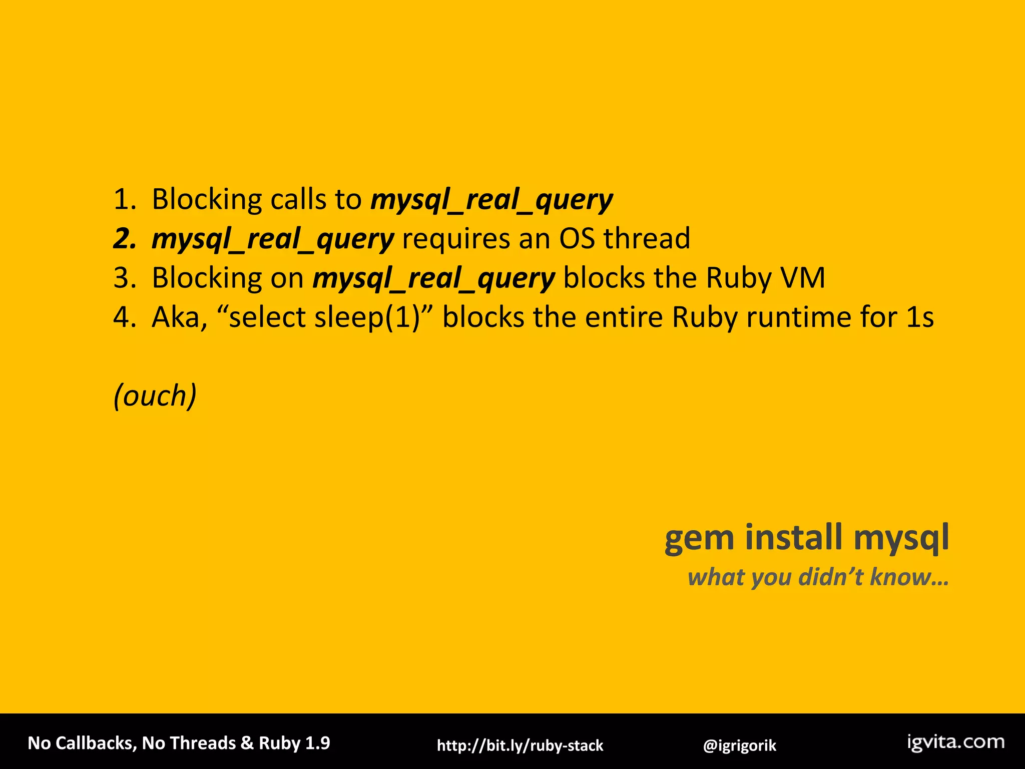 Blocking calls to mysql_real_querymysql_real_query requires an OS threadBlocking on mysql_real_query blocks the Ruby VMAka, “select sleep(1)” blocks the entire Ruby runtime for 1s(ouch)gem install mysqlwhat you didn’t know…