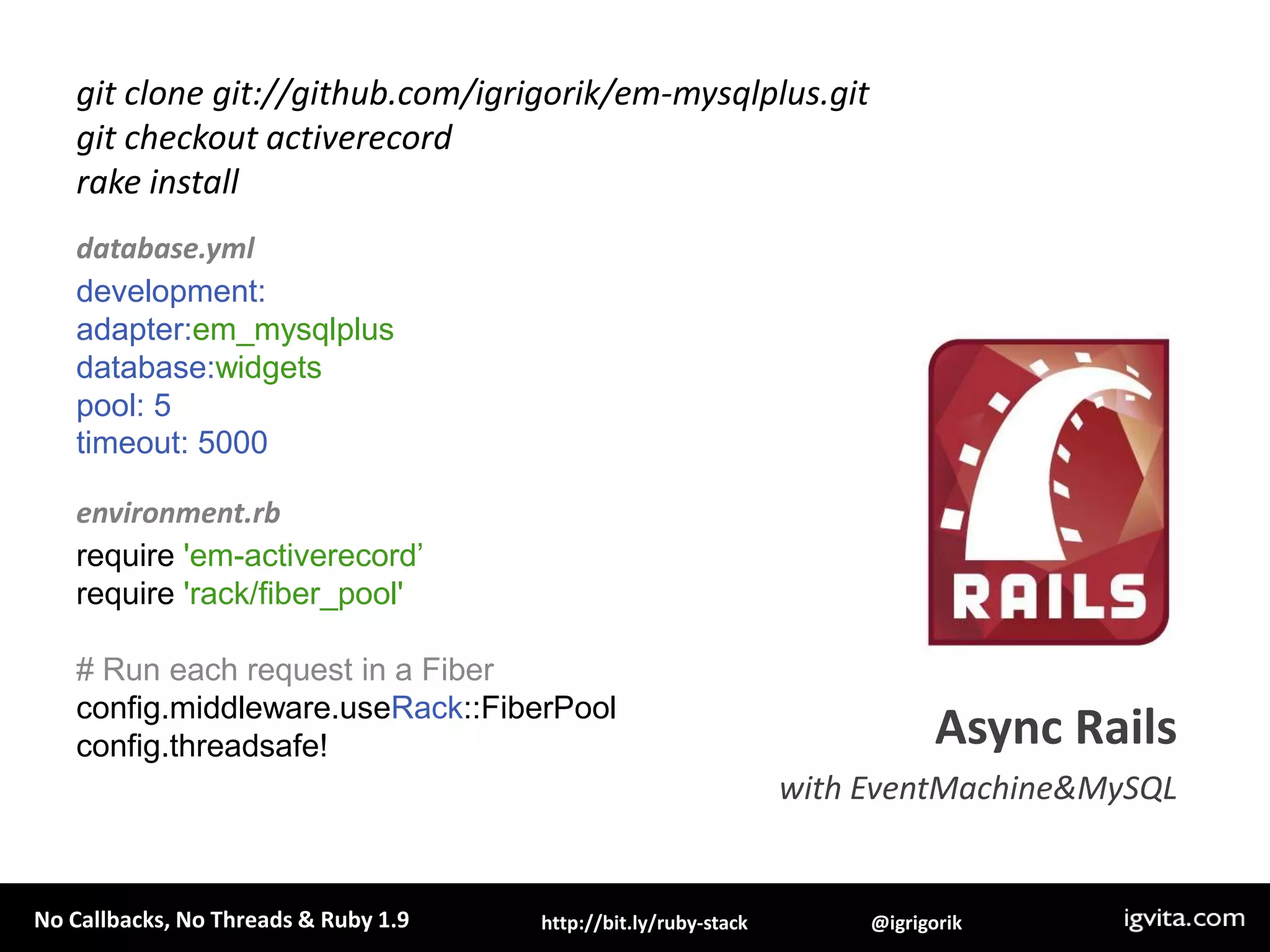Good news, you don’t even have to muck around with Fibers!gem install em-synchronyhttp://github.com/igrigorik/em-synchrony Fiber aware connection pool with sync/async query support