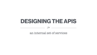 for
DESIGNING THE APIS
an internal set of services
 