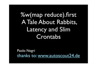 %w(map reduce).ﬁrst
  A Tale About Rabbits,
    Latency and Slim
        Crontabs

Paolo Negri
thanks to: www.autoscout24.de
 