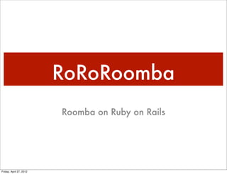 RoRoRoomba
                         Roomba on Ruby on Rails




Friday, April 27, 2012
 