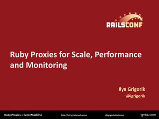 Ruby Proxies for Scale, Performance
    and Monitoring

                                                                            Ilya Grigorik
                                                                                      @igrigorik



Ruby Proxies + EventMachine   http://bit.ly/railsconf-proxy   @igrigorik #railsconf
 