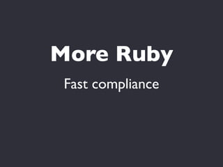 More Ruby
 Fast compliance
 